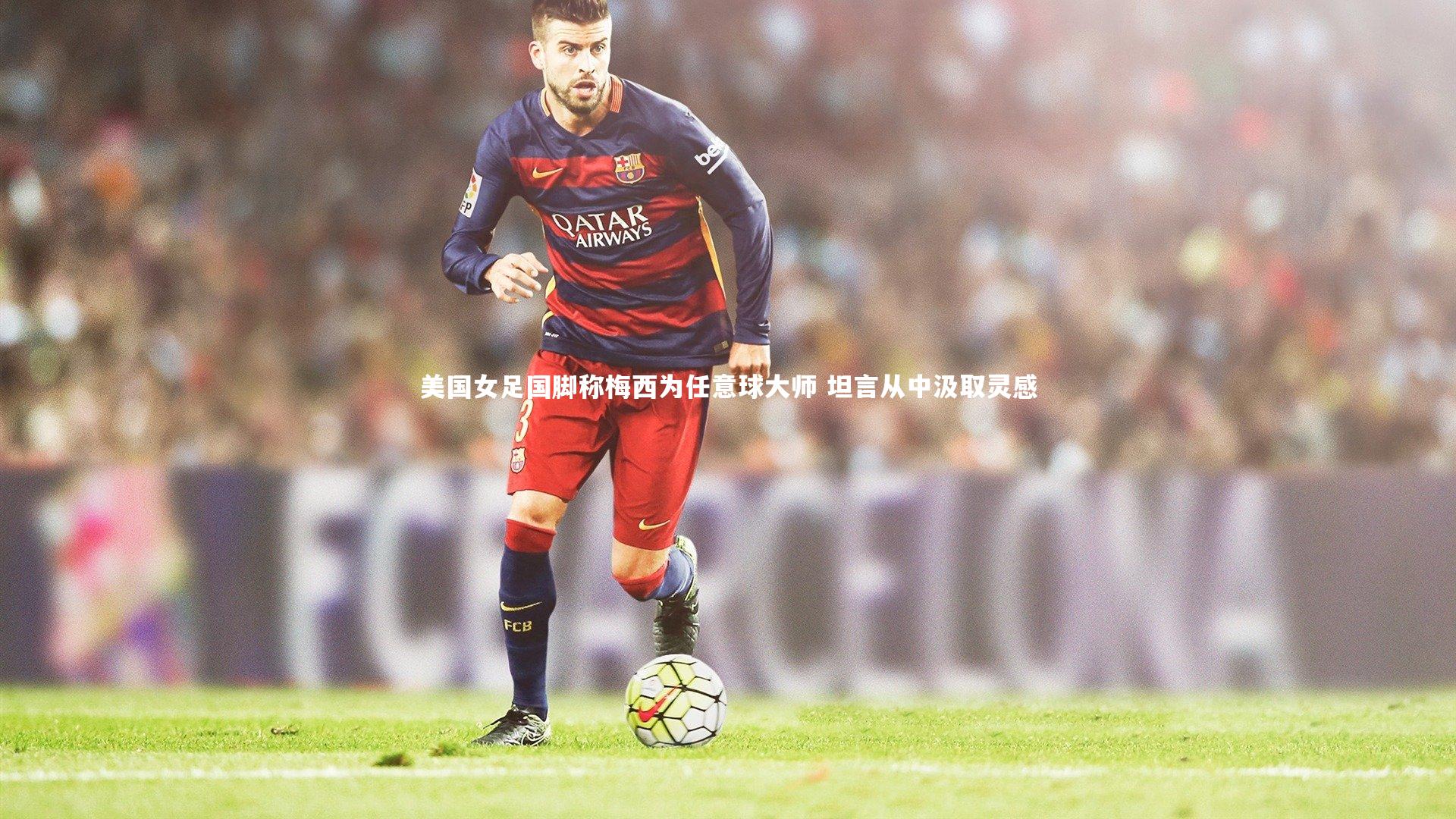 美国女足国脚称梅西为任意球大师 坦言从中汲取灵感