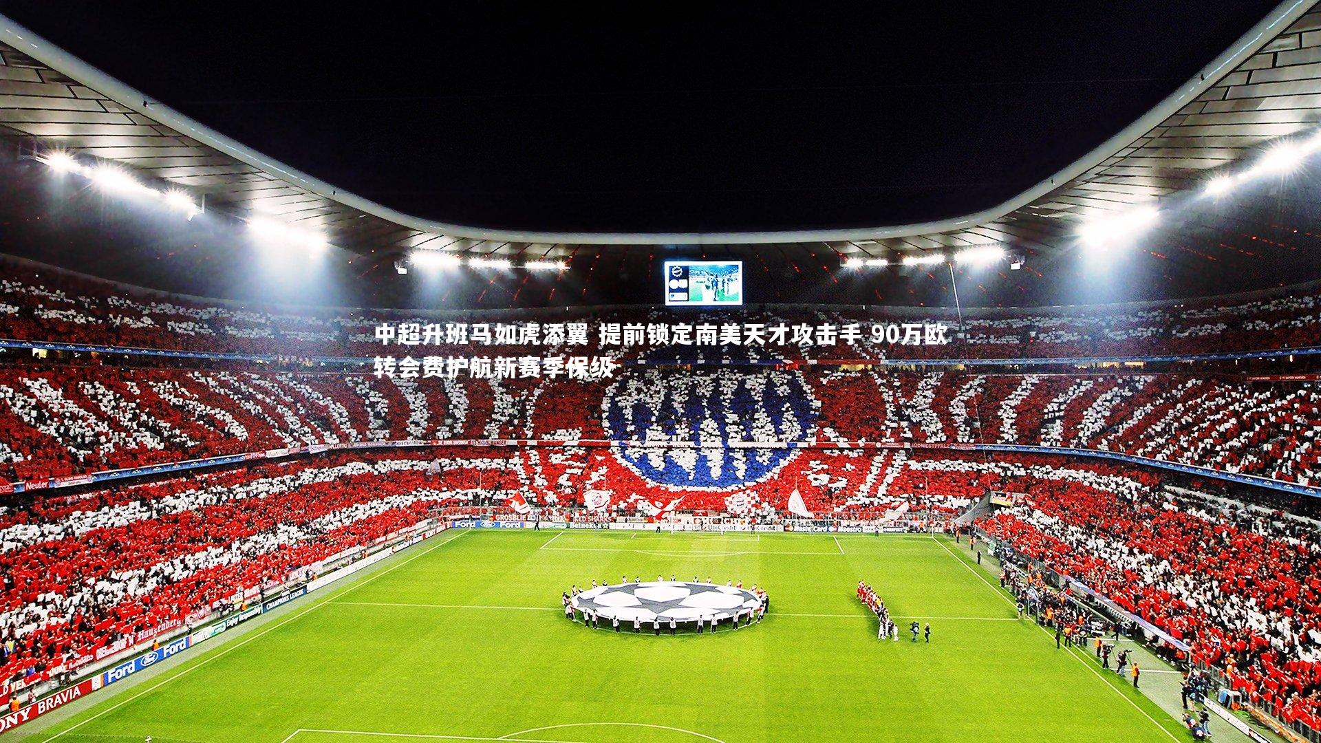 友博体育官网入口-中超升班马如虎添翼 提前锁定南美天才攻击手 90万欧转会费护航新赛季保级