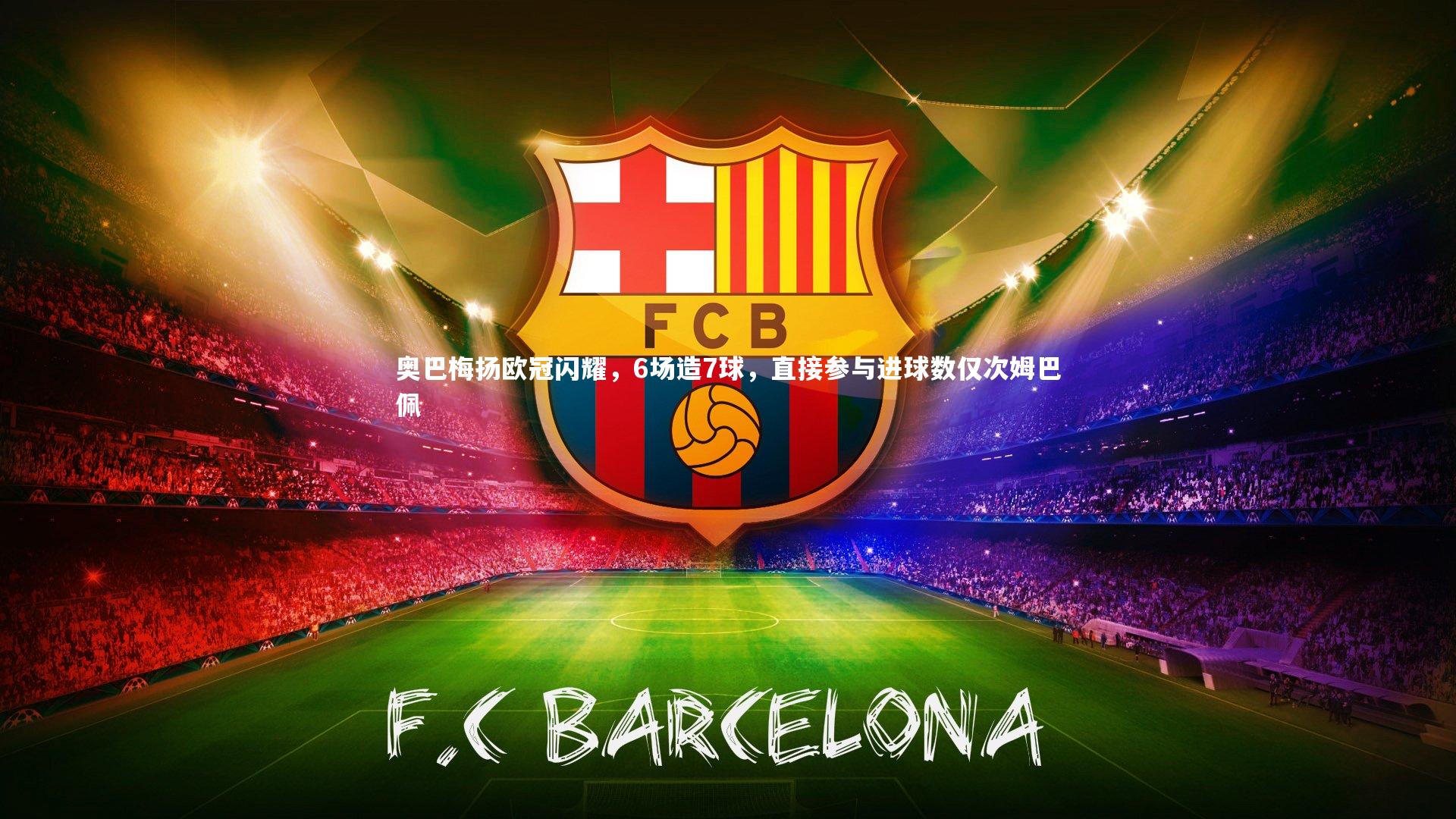 友博体育官网_奥巴梅扬欧冠闪耀，6场造7球，直接参与进球数仅次姆巴佩