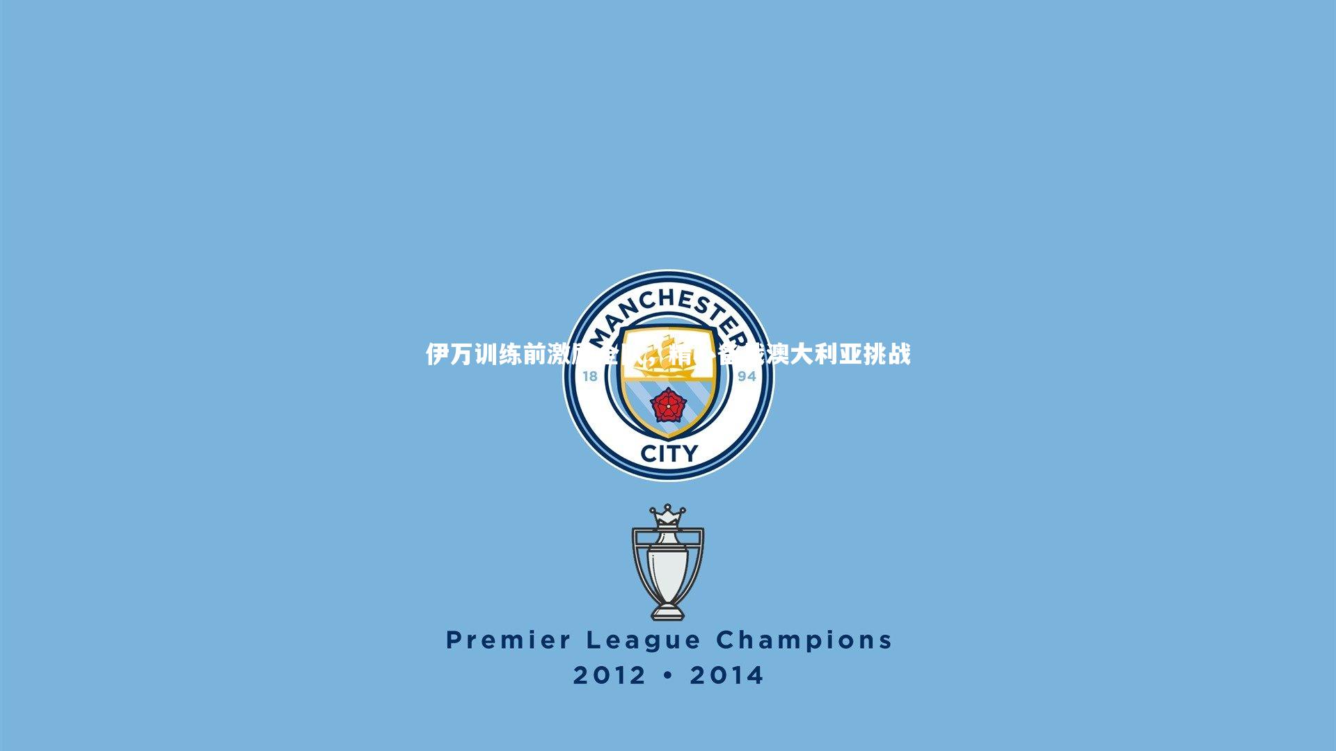 伊万训练前激励全队，精心备战澳大利亚挑战